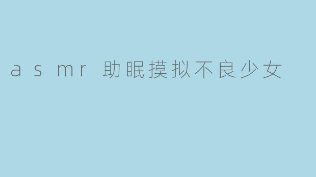 asmr助眠摸拟不良少女
