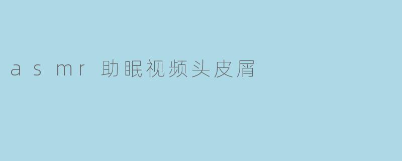asmr助眠视频头皮屑