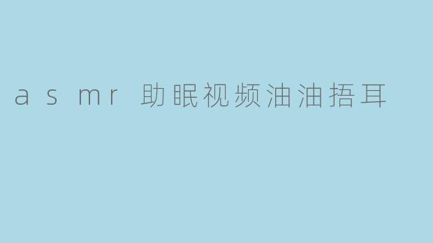 asmr助眠视频油油捂耳
