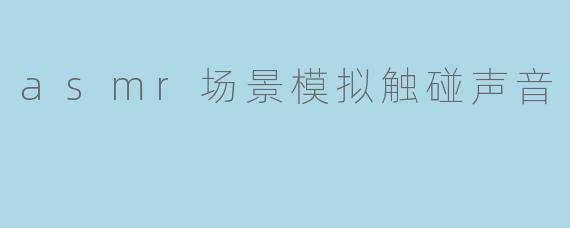 asmr场景模拟触碰声音
