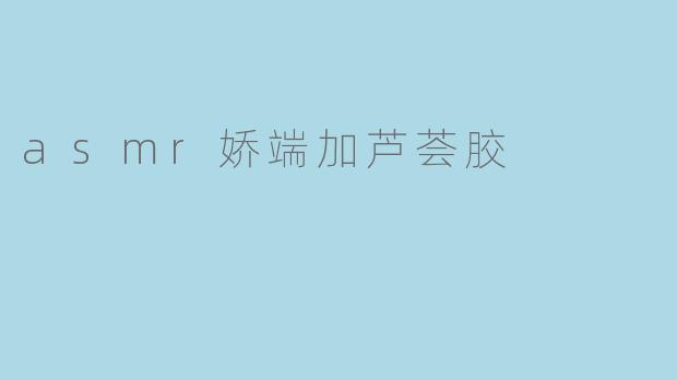 asmr娇端加芦荟胶