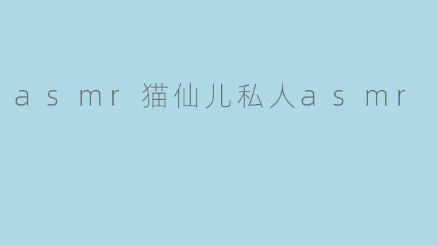 asmr猫仙儿私人asmr