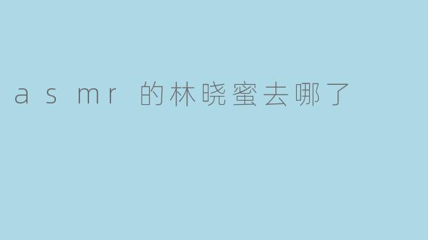asmr的林晓蜜去哪了