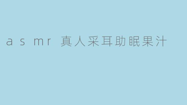 asmr真人采耳助眠果汁