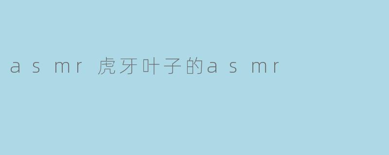 《沉浸式感官体验:探索虎牙叶子ASMR的治愈魔力》