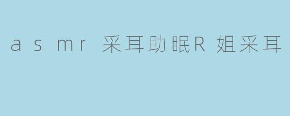 asmr采耳助眠R姐采耳