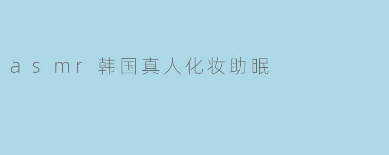 asmr韩国真人化妆助眠