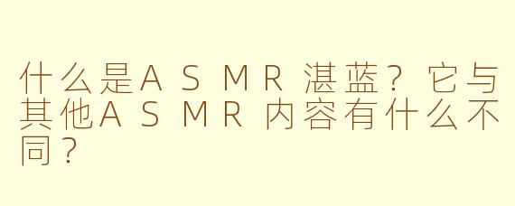 什么是ASMR湛蓝？它与其他ASMR内容有什么不同？