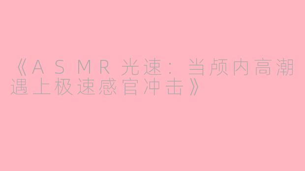 《ASMR光速：当颅内高潮遇上极速感官冲击》