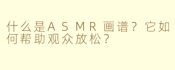 什么是ASMR画谱？它如何帮助观众放松？