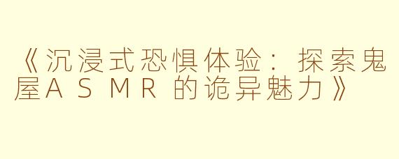 《沉浸式恐惧体验：探索鬼屋ASMR的诡异魅力》