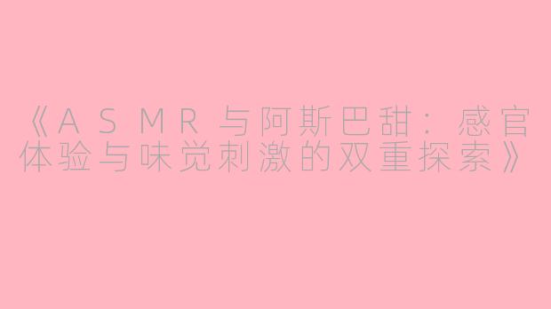 《ASMR与阿斯巴甜：感官体验与味觉刺激的双重探索》