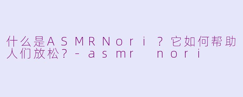 什么是ASMRNori？它如何帮助人们放松？-asmr nori