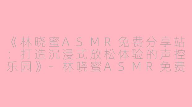 《林晓蜜ASMR免费分享站：打造沉浸式放松体验的声控乐园》-林晓蜜ASMR免费分享站