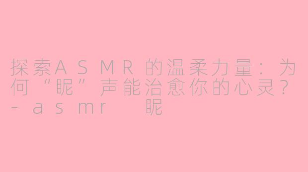 探索ASMR的温柔力量：为何“眤”声能治愈你的心灵？-asmr 眤
