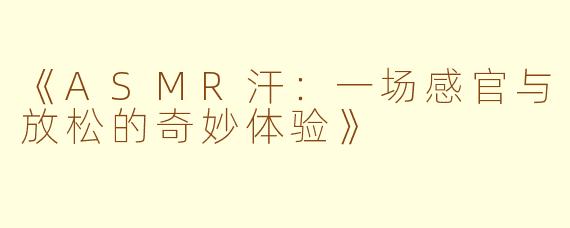 《ASMR汗：一场感官与放松的奇妙体验》