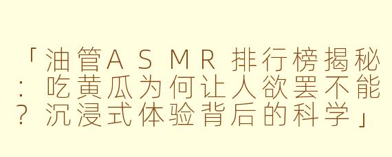 「油管ASMR排行榜揭秘：吃黄瓜为何让人欲罢不能？沉浸式体验背后的科学」