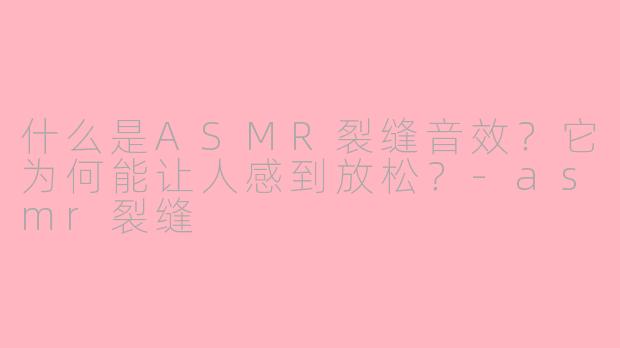 什么是ASMR裂缝音效？它为何能让人感到放松？-asmr裂缝