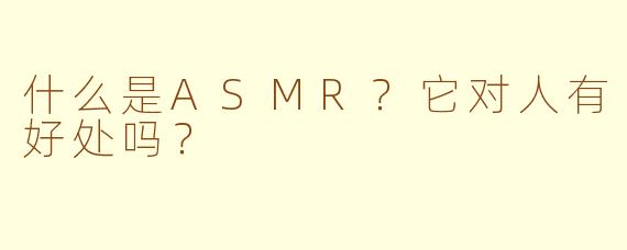 什么是ASMR？它对人有好处吗？