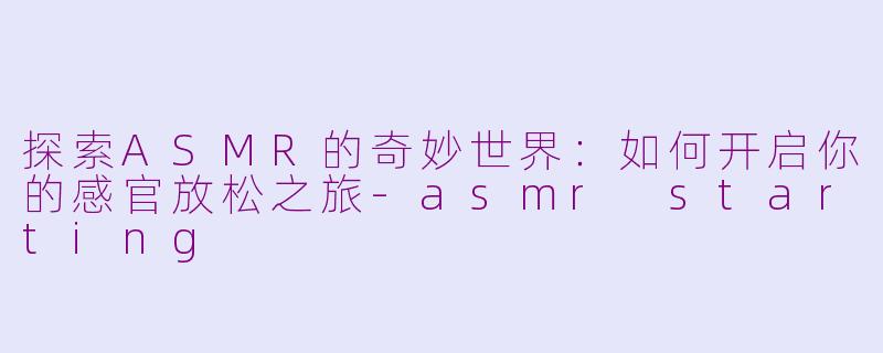 探索ASMR的奇妙世界：如何开启你的感官放松之旅-asmr starting