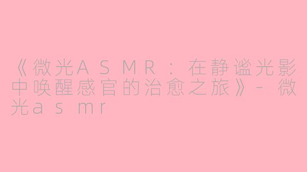 《微光ASMR：在静谧光影中唤醒感官的治愈之旅》-微光asmr