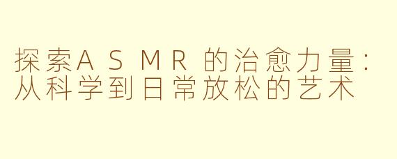 探索ASMR的治愈力量：从科学到日常放松的艺术