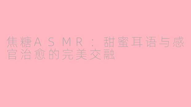 焦糖ASMR：甜蜜耳语与感官治愈的完美交融