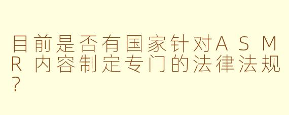 目前是否有国家针对ASMR内容制定专门的法律法规？