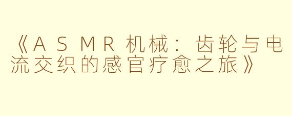 《ASMR机械：齿轮与电流交织的感官疗愈之旅》