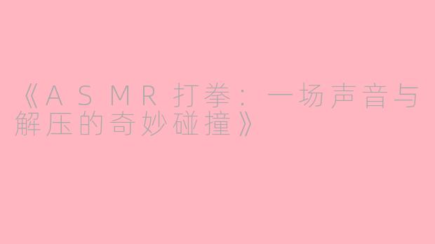 《ASMR打拳：一场声音与解压的奇妙碰撞》