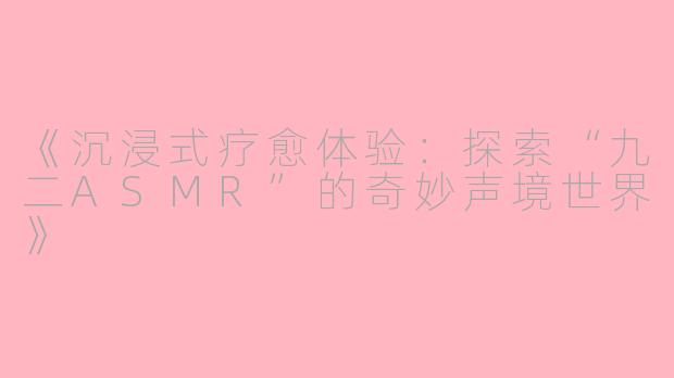 《沉浸式疗愈体验：探索“九二ASMR”的奇妙声境世界》