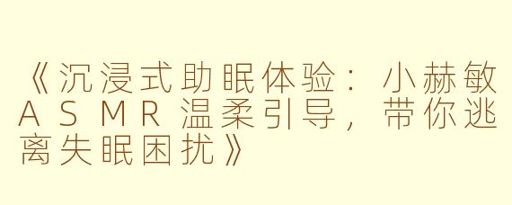 《沉浸式助眠体验：小赫敏ASMR温柔引导，带你逃离失眠困扰》