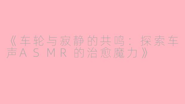 《车轮与寂静的共鸣：探索车声ASMR的治愈魔力》