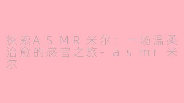 探索ASMR米尔：一场温柔治愈的感官之旅-asmr米尔