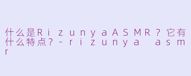 什么是RizunyaASMR？它有什么特点？