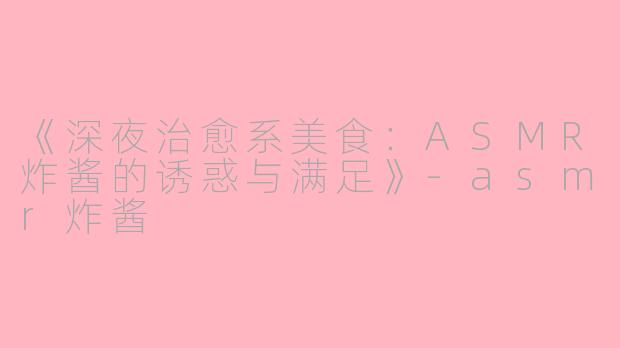 《深夜治愈系美食：ASMR炸酱的诱惑与满足》-asmr炸酱
