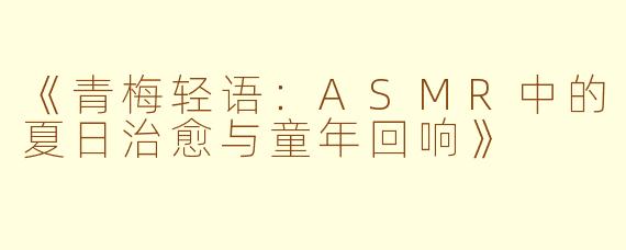《青梅轻语：ASMR中的夏日治愈与童年回响》
