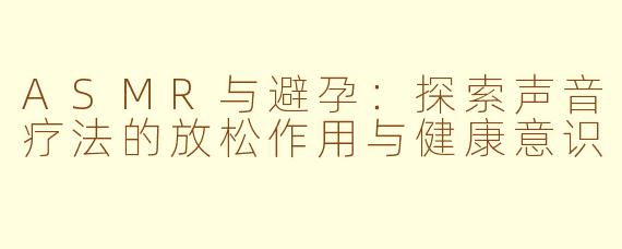 ASMR与避孕：探索声音疗法的放松作用与健康意识