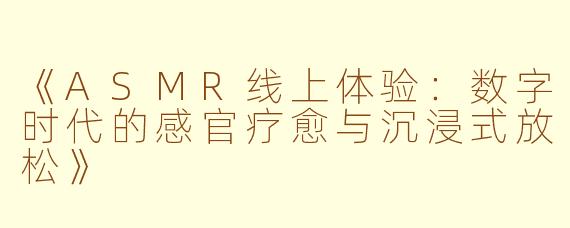 《ASMR线上体验：数字时代的感官疗愈与沉浸式放松》