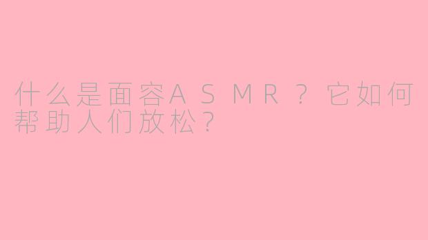 什么是面容ASMR？它如何帮助人们放松？