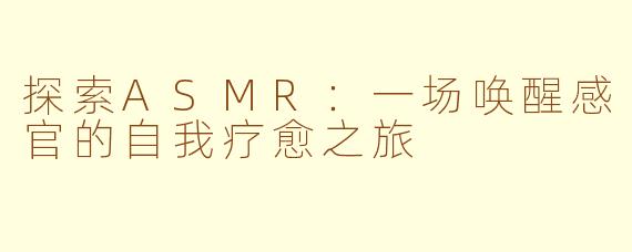 探索ASMR：一场唤醒感官的自我疗愈之旅