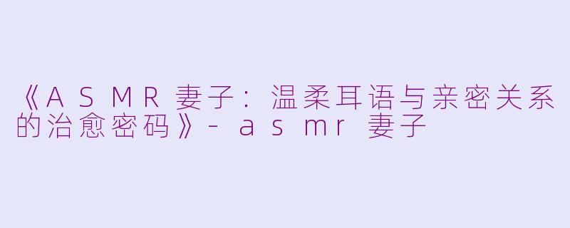 《ASMR妻子：温柔耳语与亲密关系的治愈密码》-asmr妻子
