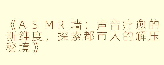 《ASMR墙：声音疗愈的新维度，探索都市人的解压秘境》
