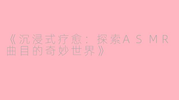 《沉浸式疗愈：探索ASMR曲目的奇妙世界》
