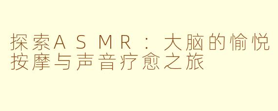 探索ASMR：大脑的愉悦按摩与声音疗愈之旅