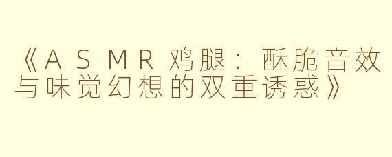 《ASMR鸡腿：酥脆音效与味觉幻想的双重诱惑》