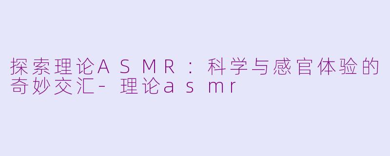 探索理论ASMR：科学与感官体验的奇妙交汇-理论asmr