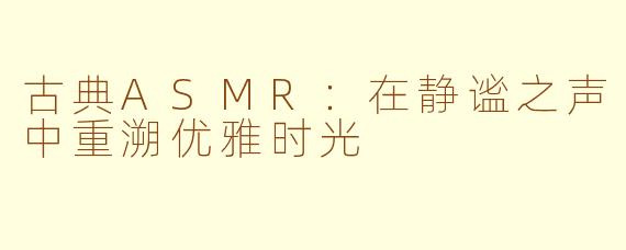 古典ASMR：在静谧之声中重溯优雅时光
