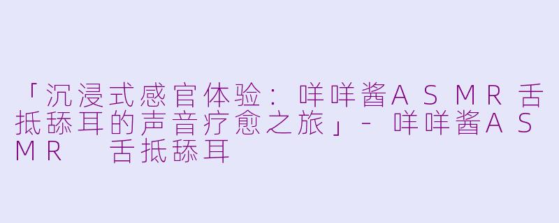 「沉浸式感官体验：咩咩酱ASMR舌抵舔耳的声音疗愈之旅」-咩咩酱ASMR 舌抵舔耳