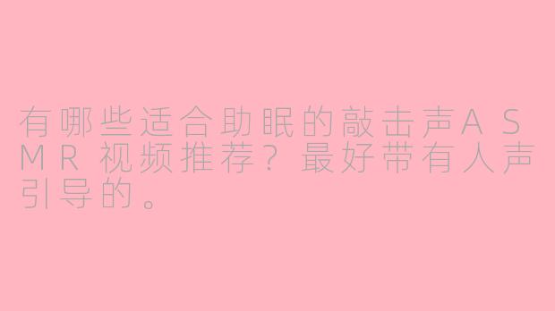 有哪些适合助眠的敲击声ASMR视频推荐？最好带有人声引导的。